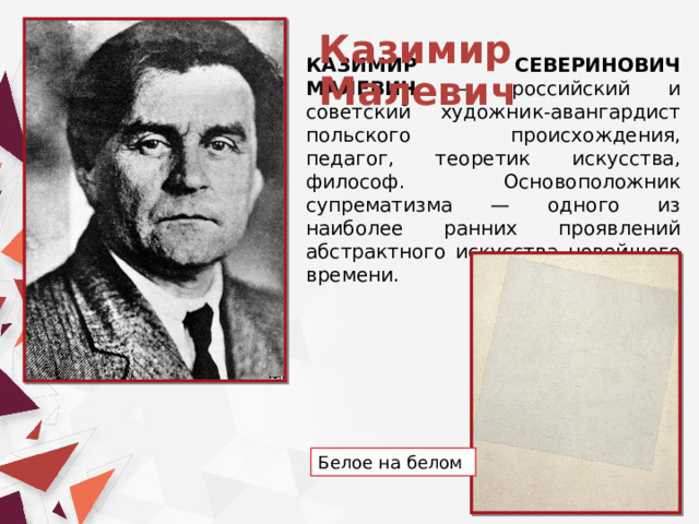 Казимир Малевич КАЗИМИР СЕВЕРИНОВИЧ МАЛЕВИЧ — российский и советский художник-авангардист польского происхождения, педагог, теоретик искусства, философ. Основоположник супрематизма — одного из наиболее ранних проявлений абстрактного искусства новейшего времени. Белое на белом  