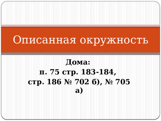 Описанная окружность Дома: п. 75 стр. 183-184, стр. 186 № 702 б), № 705 а) 