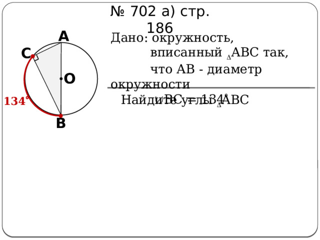 № 702 а) стр. 186 А Дано: окружность,  вписанный  АВС так,  что АВ - диаметр окружности   ВС = 134  С О Найдите углы  АВС 134  В 