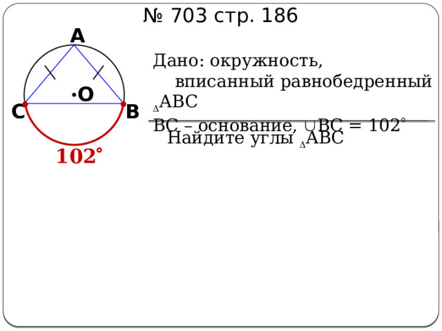 № 703 стр. 186 А Дано: окружность,  вписанный равнобедренный  АВС ВС – основание,  ВС = 102   О С В Найдите углы  АВС 102  