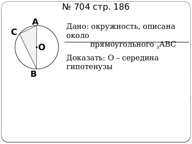 № 704 стр. 186 А Дано: окружность, описана около  прямоугольного  АВС Доказать: О – середина гипотенузы С О В 