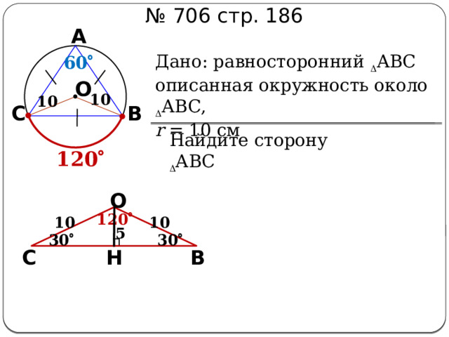 № 706 стр. 186 А Дано: равносторонний  АВС описанная окружность около  АВС, r = 10 см 60  О 10 10 С В Найдите сторону  АВС 120  О 120  10 10 5 30  30  В С Н 