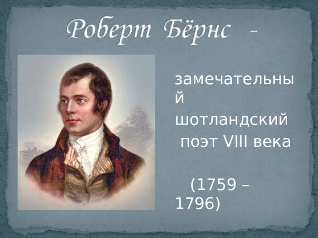  замечательный  шотландский  поэт VIII века  (1759 – 1796) Немало ждет его обид, Но сердцем всё он победит. Парнишка будет знаменит, Семью прославит Робин.  