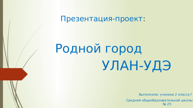 Презентация-проект : Родной город  УЛАН-УДЭ Выполнили: ученики 2 класса Г  Средней общеобразовательной школы № 25  Кичигин Даниил и Кичигин Кирилл 
