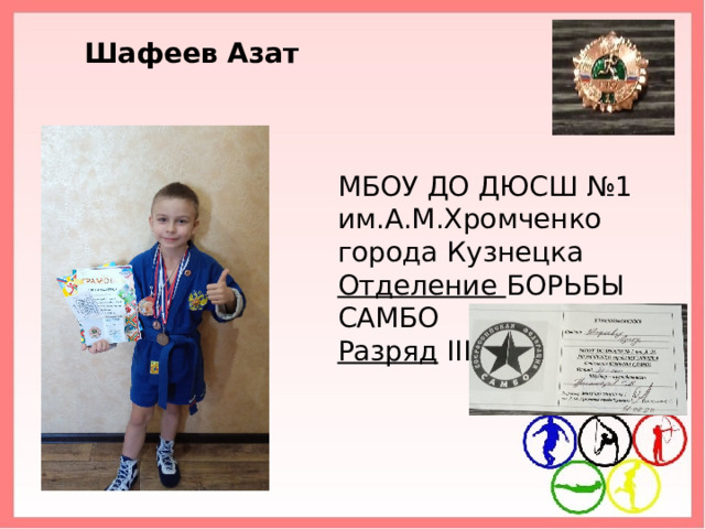 Шафеев Азат МБОУ ДО ДЮСШ №1 им.А.М.Хромченко города Кузнецка Отделение БОРЬБЫ САМБО Разряд  III   