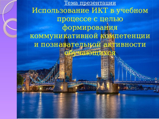 Тема презентации  Использование ИКТ в учебном процессе с целью формирования коммуникативной компетенции и познавательной активности обучающихся 