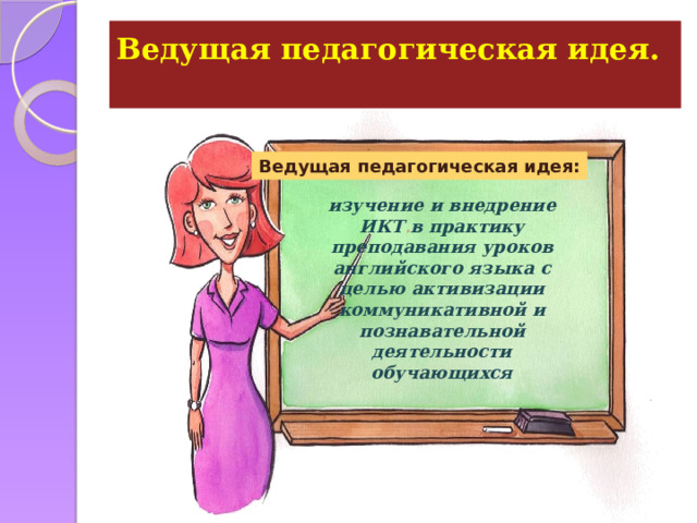 Ведущая педагогическая идея.   Ведущая педагогическая идея: изучение и внедрение ИКТ . в практику преподавания уроков английского языка с целью активизации коммуникативной и познавательной деятельности обучающихся 