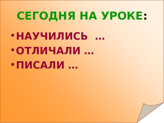 СЕГОДНЯ НА УРОКЕ : НАУЧИЛИСЬ … ОТЛИЧАЛИ … ПИСАЛИ … 