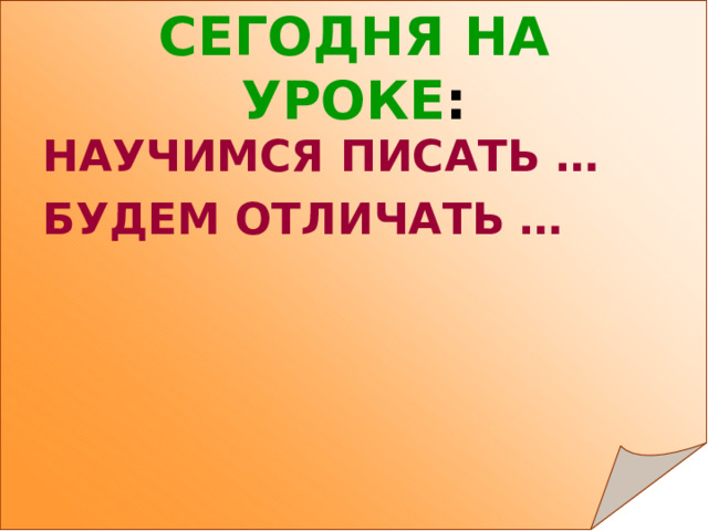 СЕГОДНЯ НА УРОКЕ : НАУЧИМСЯ ПИСАТЬ … БУДЕМ ОТЛИЧАТЬ …  