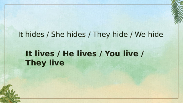 It hides / She hides / They hide / We hide It lives / He lives / You live / They live 