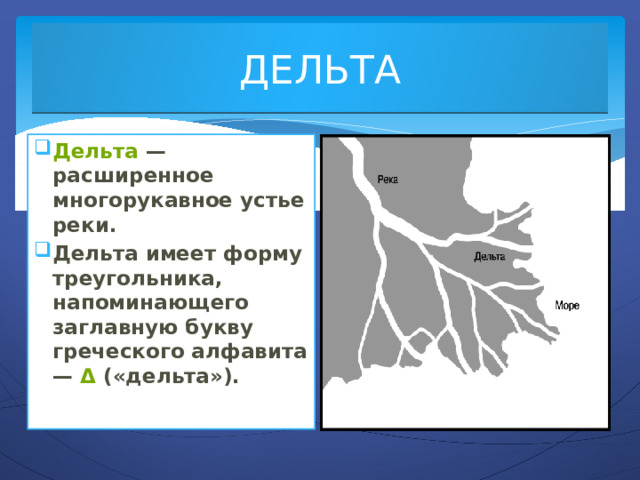 ДЕЛЬТА Дельта  — расширенное многорукавное устье реки. Дельта имеет форму треугольника, напоминающего заглавную букву греческого алфавита —  Δ  («дельта»). 