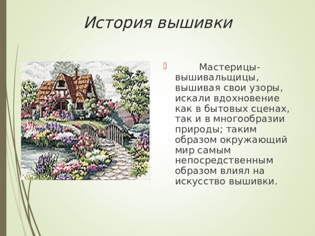 История вышивки          Мастерицы-вышивальщицы, вышивая свои узоры, искали вдохновение как в бытовых сценах, так и в многообразии природы; таким образом окружающий мир самым непосредственным образом влиял на искусство вышивки. 