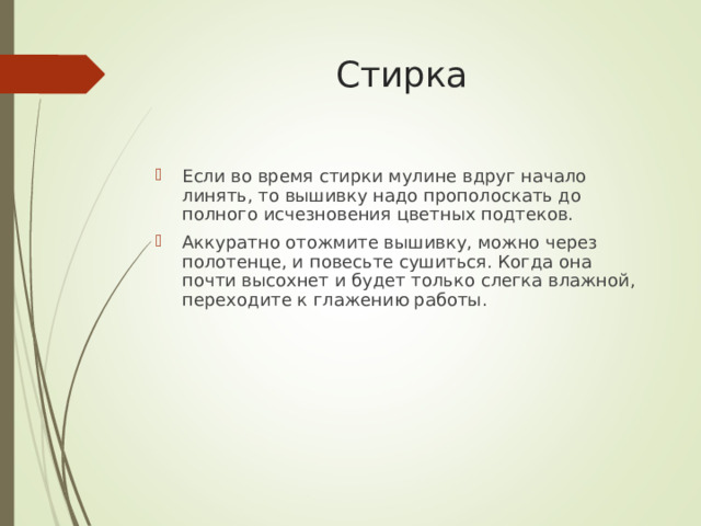 Стирка   Если во время стирки мулине вдруг начало линять, то вышивку надо прополоскать до полного исчезновения цветных подтеков. Аккуратно отожмите вышивку, можно через полотенце, и повесьте сушиться. Когда она почти высохнет и будет только слегка влажной, переходите к глажению работы. 