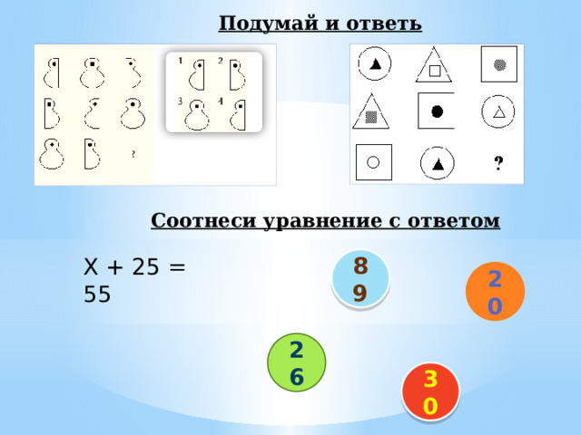 Подумай и ответь Соотнеси уравнение с ответом Х + 25 = 55 38 – у = 12 63 + а = 83 89 К – 14 = 75 20 26 30 