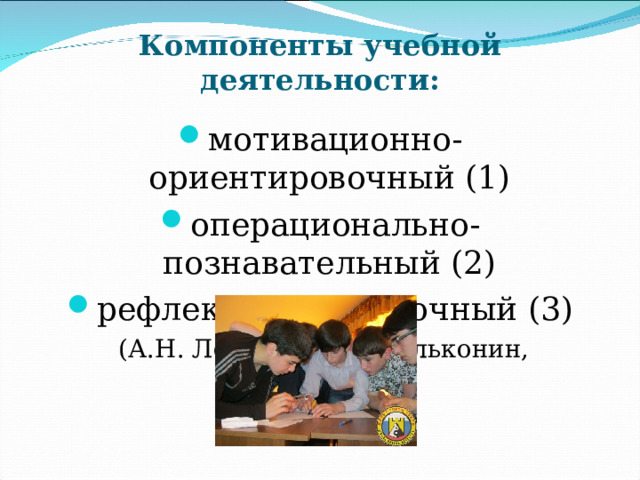Компоненты учебной деятельности: мотивационно-ориентировочный (1) операционально-познавательный (2) рефлексивно-оценочный (3)  (А.Н. Леонтьев, Б.Д. Эльконин, В.В.Давыдов) 