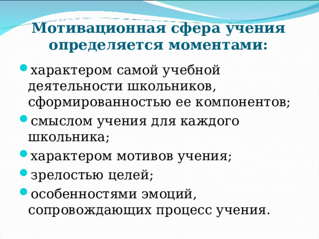 Мотивационная сфера учения определяется моментами: характером самой учебной деятельности школьников, сформированностью ее компонентов; смыслом учения для каждого школьника; характером мотивов учения; зрелостью целей; особенностями эмоций, сопровождающих процесс учения.   