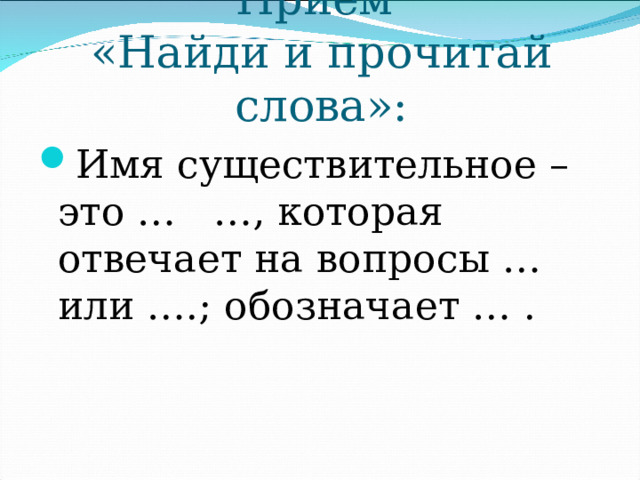 Прием  «Найди и прочитай слова»: Имя существительное – это … …, которая отвечает на вопросы … или ….; обозначает … . 