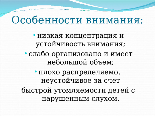 Особенности внимания: низкая концентрация и устойчивость внимания; слабо организовано и имеет небольшой объем; плохо распределяемо, неустойчивое за счет быстрой утомляемости детей с нарушенным слухом. 