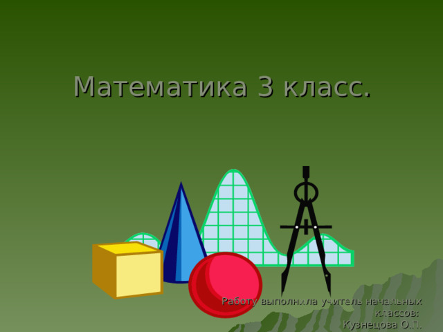 Математика 3 класс. Работу выполнила учитель начальных классов: Кузнецова О.П. 