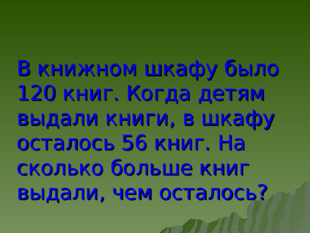 В книжном шкафу было 120 книг. Когда детям выдали книги, в шкафу осталось 56 книг. На сколько больше книг выдали, чем осталось? 