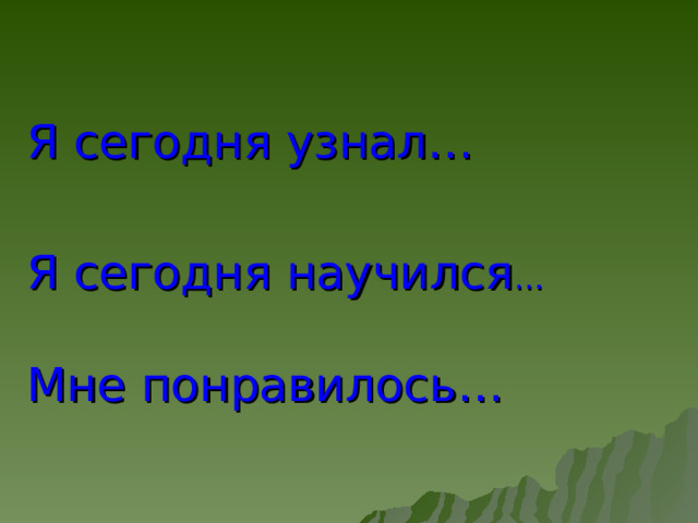 Я сегодня узнал… Я сегодня научился … Мне понравилось… 