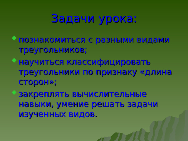Задачи урока: познакомиться с разными видами треугольников; научиться классифицировать треугольники по признаку «длина сторон»; закреплять вычислительные навыки, умение решать задачи изученных видов. 