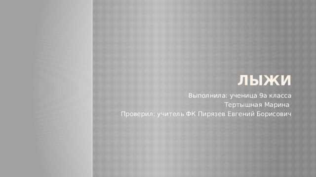 Лыжи Выполнила: ученица 9а класса Тертышная Марина Проверил: учитель ФК Пирязев Евгений Борисович 