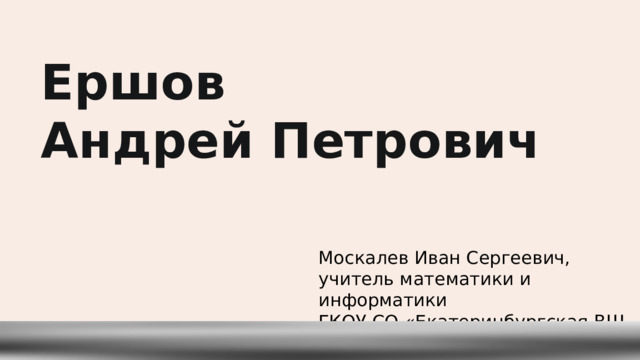 Ершов Андрей Петрович Москалев Иван Сергеевич, учитель математики и информатики  ГКОУ СО «Екатеринбургская ВШ № 2» 