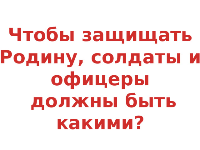 Чтобы защищать Родину, солдаты и офицеры  должны быть какими? 