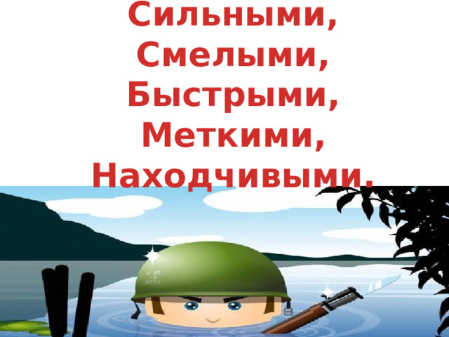 Сильными, Смелыми, Быстрыми, Меткими, Находчивыми.  