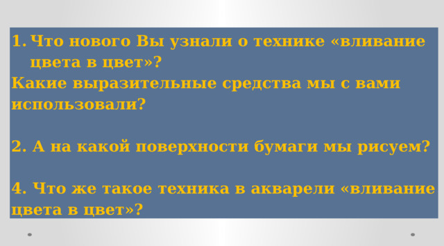 Что нового Вы узнали о технике «вливание цвета в цвет»? Какие выразительные средства мы с вами использовали?  2. А на какой поверхности бумаги мы рисуем?  4. Что же такое техника в акварели «вливание цвета в цвет»? 