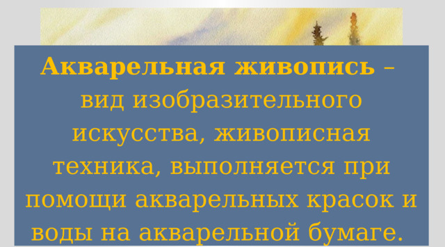 Акварельная живопись  – вид изобразительного искусства, живописная техника, выполняется при помощи акварельных красок и воды на акварельной бумаге. 
