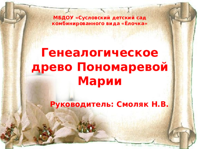 МБДОУ «Сусловский детский сад комбинированного вида «Ёлочка»  Генеалогическое древо Пономаревой Марии  Руководитель: Смоляк Н.В. 