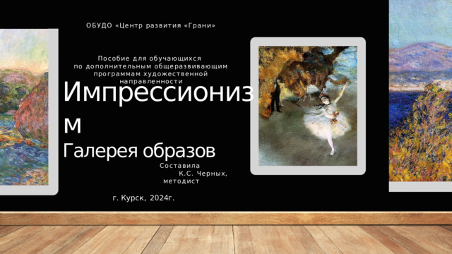 ОБУДО «Центр развития «Грани» Пособие для обучающихся по дополнительным общеразвивающим программам художественной направленности Импрессионизм  Галерея образов Составила  К.С. Черных, методист г. Курск ,  2024г. 