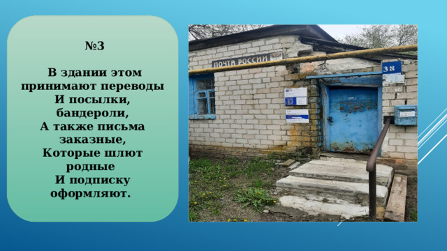 № 3   В здании этом принимают переводы  И посылки, бандероли,  А также письма заказные,  Которые шлют родные  И подписку оформляют. 