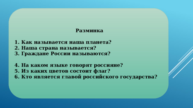  Разминка  1. Как называется наша планета? 2. Наша страна называется? 3. Граждане России называются? 4. На каком языке говорят россияне? 5. Из каких цветов состоит флаг? 6. Кто является главой российского государства? 
