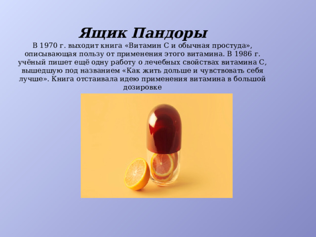 Ящик Пандоры В 1970 г. выходит книга «Витамин С и обычная простуда», описывающая пользу от применения этого витамина. В 1986 г. учёный пишет ещё одну работу о лечебных свойствах витамина С, вышедшую под названием «Как жить дольше и чувствовать себя лучше». Книга отстаивала идею применения витамина в большой дозировке  