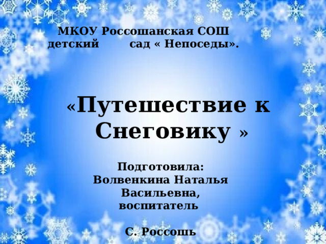 МКОУ Россошанская СОШ детский сад « Непоседы». « Путешествие к  Снеговику » Подготовила: Волвенкина Наталья Васильевна, воспитатель  С. Россошь  