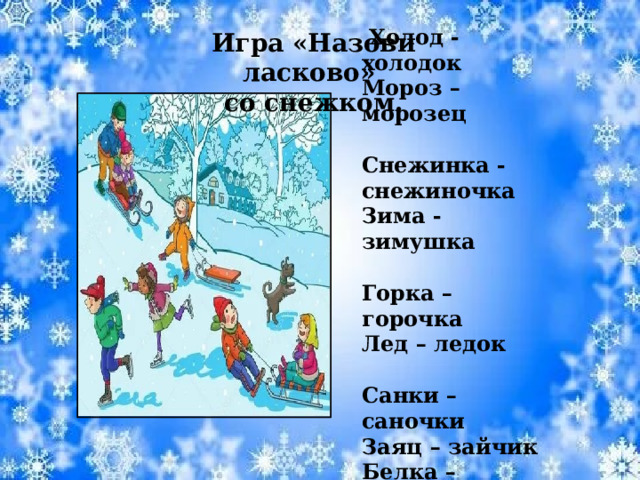 Снег – снежок  Холод - холодок Мороз – морозец Снежинка - снежиночка Зима - зимушка Горка – горочка Лед – ледок Санки – саночки Заяц – зайчик Белка – белочка Лиса – лисонька Игра «Назови ласково» со снежком. 