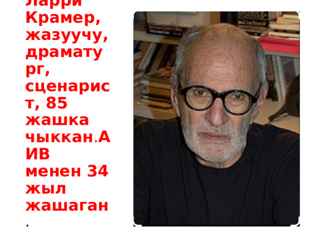 Ларри Крамер, жазуучу, драматург, сценарист, 85 жашка чыккан . АИВ  менен 34 жыл жашаган . 