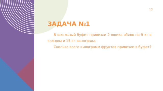  Задача №1 В школьный буфет привезли 2 ящика яблок по 9 кг в каждом и 15 кг винограда. Сколько всего килограмм фруктов привезли в буфет? 