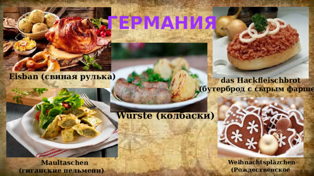 Германия Eisban (свиная рулька) das Hackfleischbrot  (бутерброд с сырым фаршем) Würste (колбаски)  Maultaschen  (гиганские пельмени)  Weihnachtspläzchen (Рождественское печенье) 