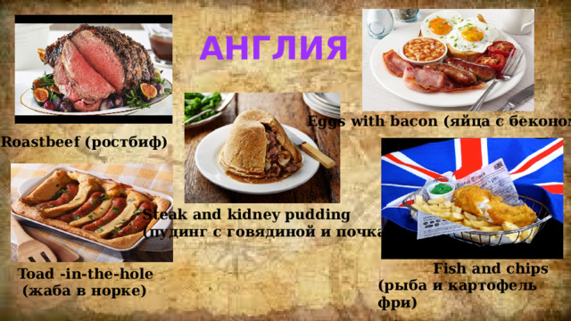 Англия Eggs with bacon (яйца с беконом) Roastbeef (ростбиф) Steak and kidney pudding (пудинг с говядиной и почками)  Fish and chips (рыба и картофель фри) Toad -in-the-hole  (жаба в норке) 