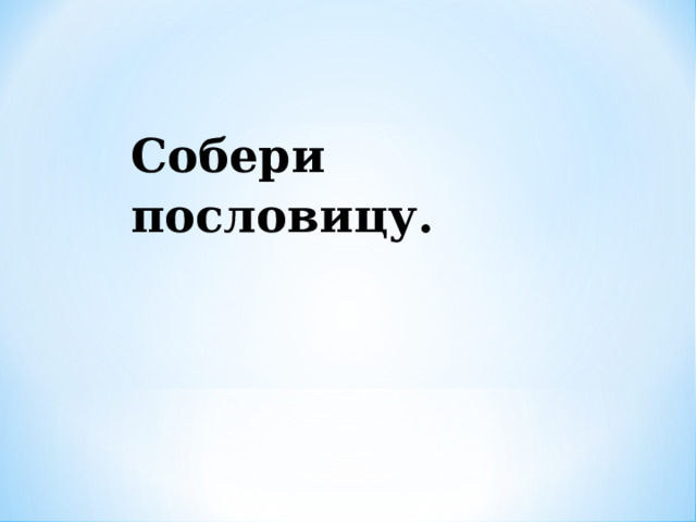 Собери пословицу.   