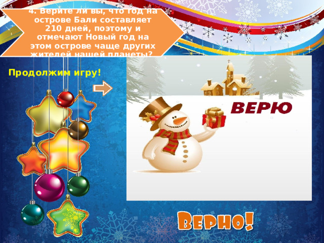 4. Верите ли вы, что год на острове Бали составляет 210 дней, поэтому и отмечают Новый год на этом острове чаще других жителей нашей планеты? Продолжим игру! 