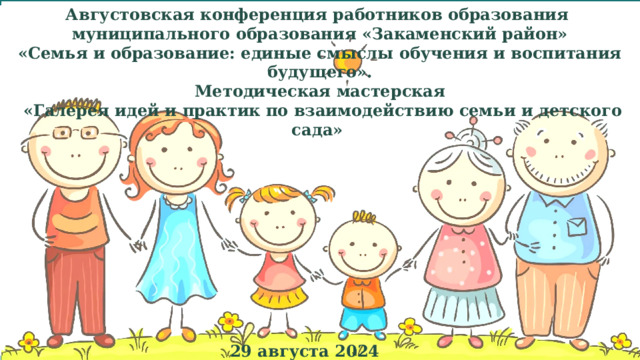 Августовская конференция работников образования муниципального образования «Закаменский район» «Семья и образование: единые смыслы обучения и воспитания будущего». Методическая мастерская  «Галерея идей и практик по взаимодействию семьи и детского сада»   29 августа 2024 года   
