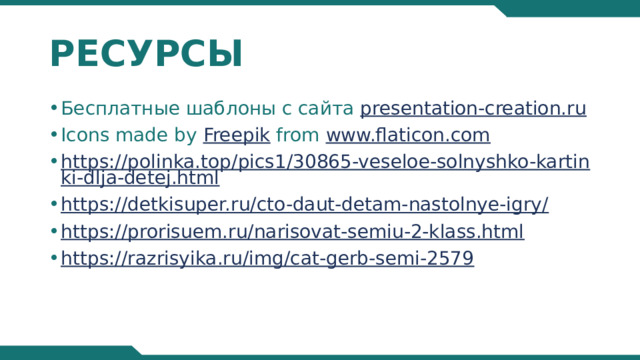 РЕСУРСЫ Бесплатные шаблоны с сайта presentation-creation.ru Icons made by Freepik from www.flaticon.com https://polinka.top/pics1/30865-veseloe-solnyshko-kartinki-dlja-detej.html https://detkisuper.ru/cto-daut-detam-nastolnye-igry/ https://prorisuem.ru/narisovat-semiu-2-klass.html https://razrisyika.ru/img/cat-gerb-semi-2579 