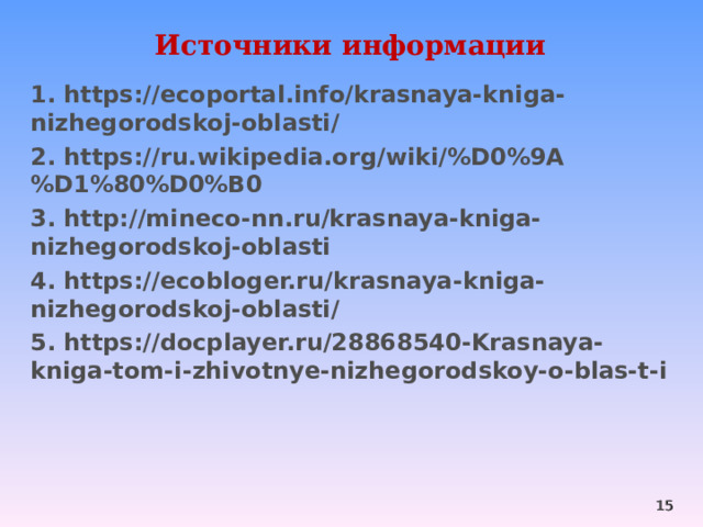 Источники информации 1. https://ecoportal.info/krasnaya-kniga-nizhegorodskoj-oblasti/ 2. https://ru.wikipedia.org/wiki/%D0%9A%D1%80%D0%B0 3. http://mineco-nn.ru/krasnaya-kniga-nizhegorodskoj-oblasti 4. https://ecobloger.ru/krasnaya-kniga-nizhegorodskoj-oblasti/ 5. https://docplayer.ru/28868540-Krasnaya-kniga-tom-i-zhivotnye-nizhegorodskoy-o-blas-t-i  