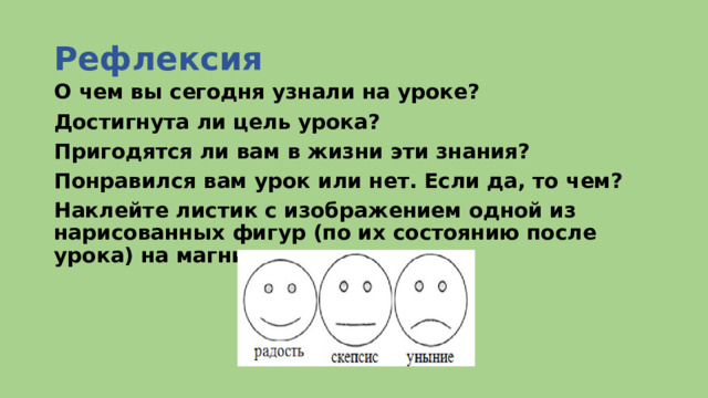 Рефлексия О чем вы сегодня узнали на уроке? Достигнута ли цель урока? Пригодятся ли вам в жизни эти знания? Понравился вам урок или нет. Если да, то чем? Наклейте листик с изображением одной из нарисованных фигур (по их состоянию после урока) на магнитную доску.  