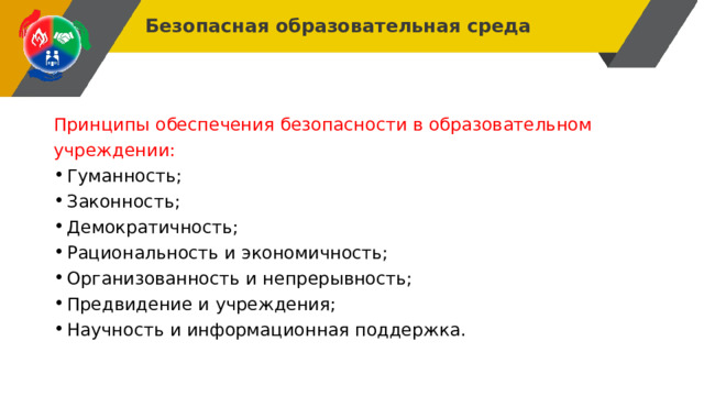Безопасная образовательная среда Принципы обеспечения безопасности в образовательном учреждении: Гуманность; Законность; Демократичность; Рациональность и экономичность; Организованность и непрерывность; Предвидение и учреждения; Научность и информационная поддержка. 
